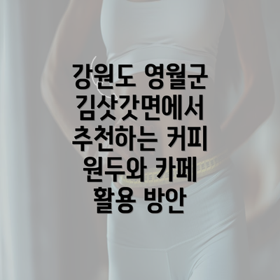 강원도 영월군 김삿갓면에서 추천하는 커피 원두와 카페 활용 방안