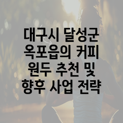 대구시 달성군 옥포읍의 커피 원두 추천 및 향후 사업 전략