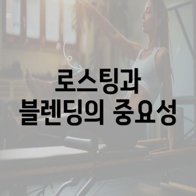 로스팅과 블렌딩의 중요성