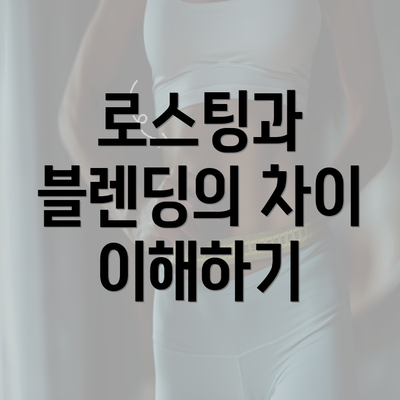 로스팅과 블렌딩의 차이 이해하기