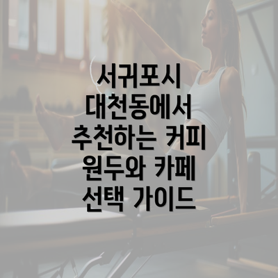 서귀포시 대천동에서 추천하는 커피 원두와 카페 선택 가이드