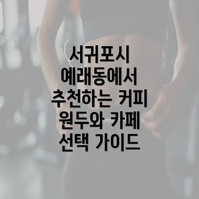 서귀포시 예래동에서 추천하는 커피 원두와 카페 선택 가이드