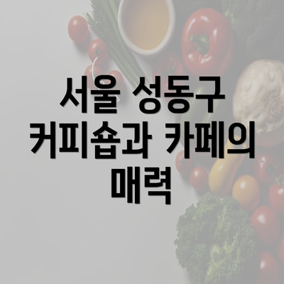 서울 성동구 커피숍과 카페의 매력