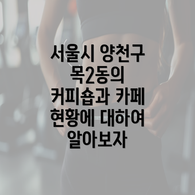 서울시 양천구 목2동의 커피숍과 카페 현황에 대하여 알아보자