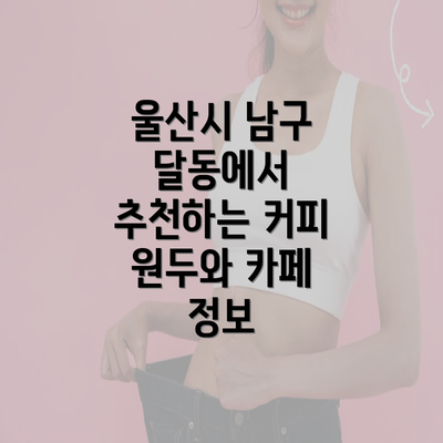 울산시 남구 달동에서 추천하는 커피 원두와 카페 정보