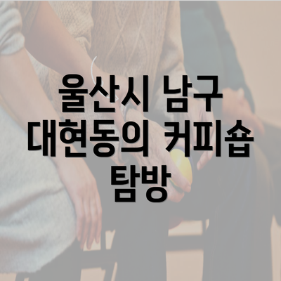 울산시 남구 대현동의 커피숍 탐방