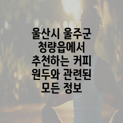 울산시 울주군 청량읍에서 추천하는 커피 원두와 관련된 모든 정보