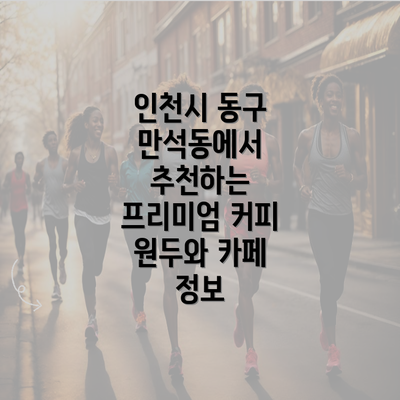 인천시 동구 만석동에서 추천하는 프리미엄 커피 원두와 카페 정보