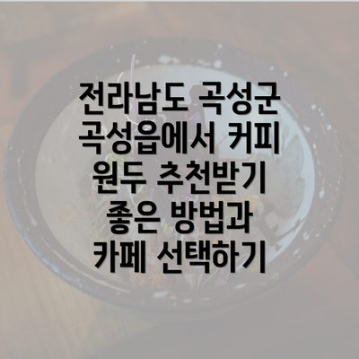 전라남도 곡성군 곡성읍에서 커피 원두 추천받기 좋은 방법과 카페 선택하기