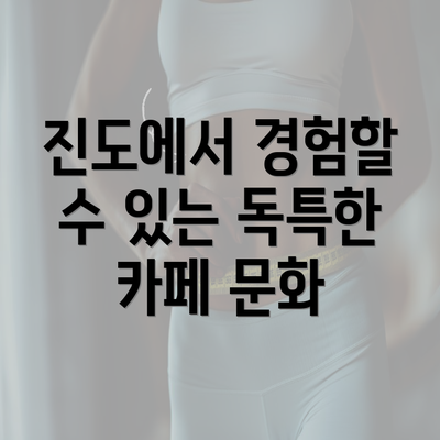 진도에서 경험할 수 있는 독특한 카페 문화