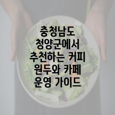 충청남도 청양군에서 추천하는 커피 원두와 카페 운영 가이드