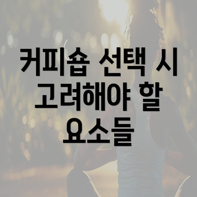 커피숍 선택 시 고려해야 할 요소들