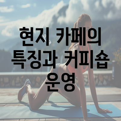 현지 카페의 특징과 커피숍 운영