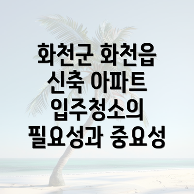 화천군 화천읍 신축 아파트 입주청소의 필요성과 중요성