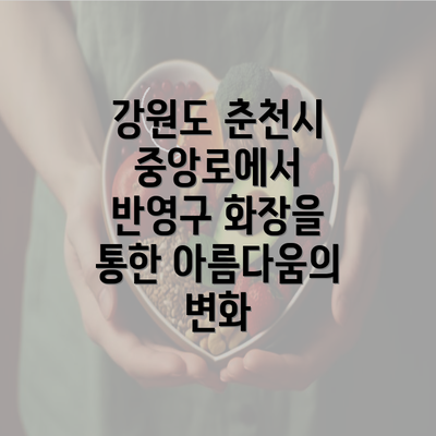 강원도 춘천시 중앙로에서 반영구 화장을 통한 아름다움의 변화