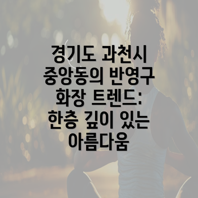 경기도 과천시 중앙동의 반영구 화장 트렌드: 한층 깊이 있는 아름다움