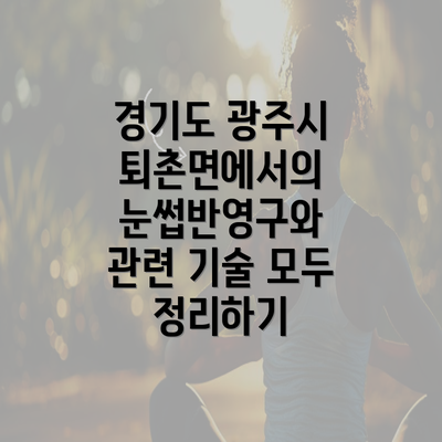 경기도 광주시 퇴촌면에서의 눈썹반영구와 관련 기술 모두 정리하기