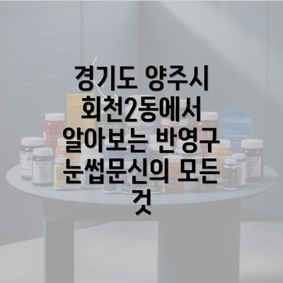 경기도 양주시 회천2동에서 알아보는 반영구 눈썹문신의 모든 것