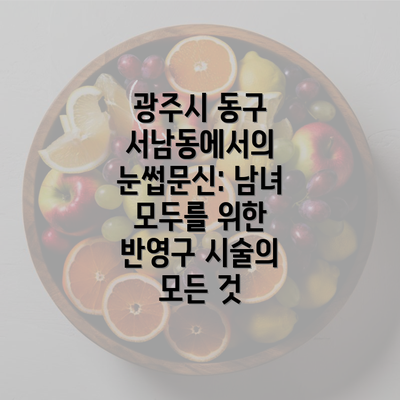 광주시 동구 서남동에서의 눈썹문신: 남녀 모두를 위한 반영구 시술의 모든 것