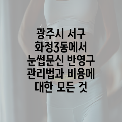 광주시 서구 화정3동에서 눈썹문신 반영구 관리법과 비용에 대한 모든 것