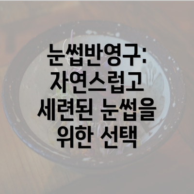 눈썹반영구: 자연스럽고 세련된 눈썹을 위한 선택