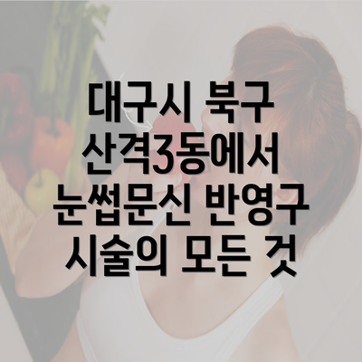 대구시 북구 산격3동에서 눈썹문신 반영구 시술의 모든 것