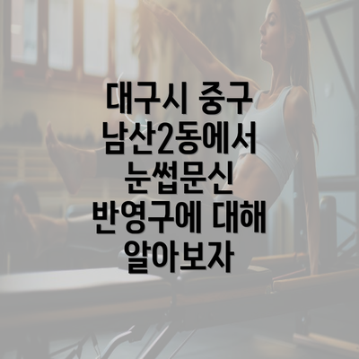 대구시 중구 남산2동에서 눈썹문신 반영구에 대해 알아보자