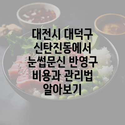 대전시 대덕구 신탄진동에서 눈썹문신 반영구 비용과 관리법 알아보기