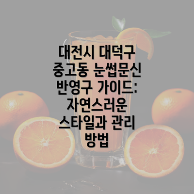 대전시 대덕구 중고동 눈썹문신 반영구 가이드: 자연스러운 스타일과 관리 방법