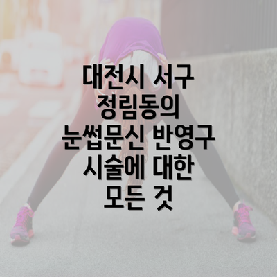 대전시 서구 정림동의 눈썹문신 반영구 시술에 대한 모든 것