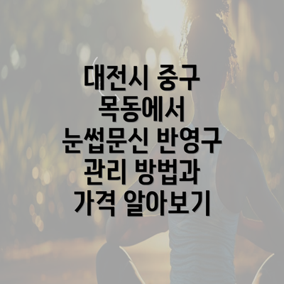 대전시 중구 목동에서 눈썹문신 반영구 관리 방법과 가격 알아보기