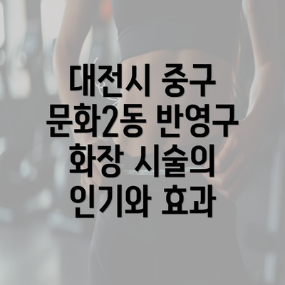 대전시 중구 문화2동 반영구 화장 시술의 인기와 효과