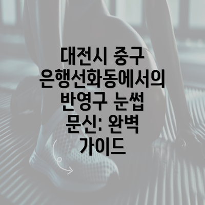 대전시 중구 은행선화동에서의 반영구 눈썹 문신: 완벽 가이드