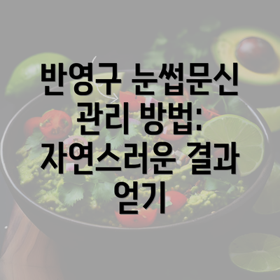 반영구 눈썹문신 관리 방법: 자연스러운 결과 얻기