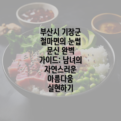 부산시 기장군 철마면의 눈썹 문신 완벽 가이드: 남녀의 자연스러운 아름다움 실현하기