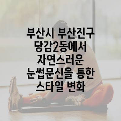 부산시 부산진구 당감2동에서 자연스러운 눈썹문신을 통한 스타일 변화