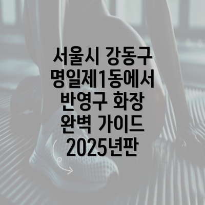 서울시 강동구 명일제1동에서 반영구 화장 완벽 가이드 2025년판