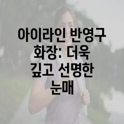 아이라인 반영구 화장: 더욱 깊고 선명한 눈매