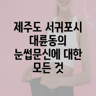 제주도 서귀포시 대륜동의 눈썹문신에 대한 모든 것