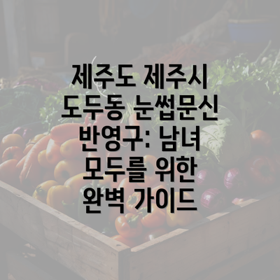 제주도 제주시 도두동 눈썹문신 반영구: 남녀 모두를 위한 완벽 가이드