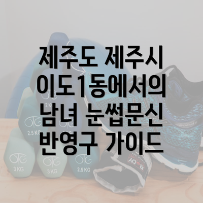 제주도 제주시 이도1동에서의 남녀 눈썹문신 반영구 가이드