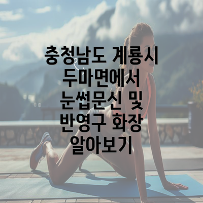 충청남도 계룡시 두마면에서 눈썹문신 및 반영구 화장 알아보기