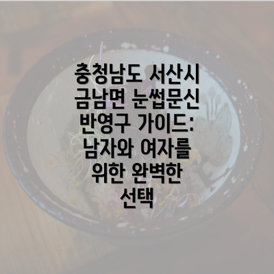 충청남도 서산시 금남면 눈썹문신 반영구 가이드: 남자와 여자를 위한 완벽한 선택