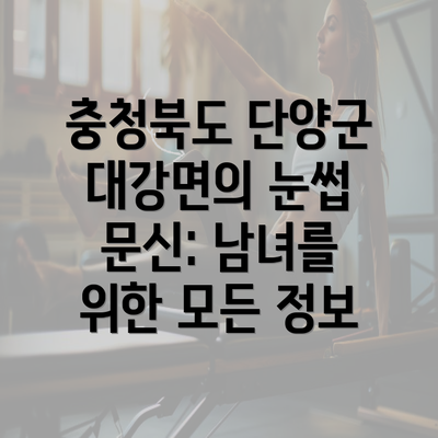 충청북도 단양군 대강면의 눈썹 문신: 남녀를 위한 모든 정보