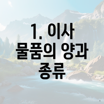 1. 이사 물품의 양과 종류