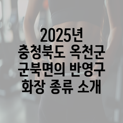 2025년 충청북도 옥천군 군북면의 반영구 화장 종류 소개