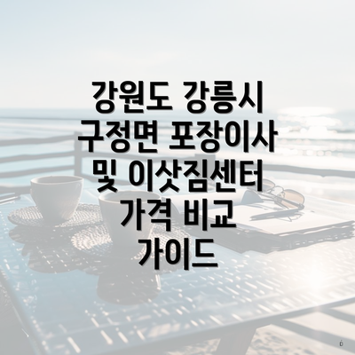 강원도 강릉시 구정면 포장이사 및 이삿짐센터 가격 비교 가이드