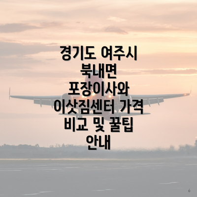 경기도 여주시 북내면 포장이사와 이삿짐센터 가격 비교 및 꿀팁 안내