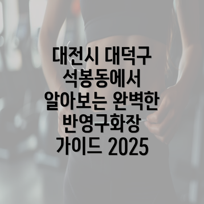 대전시 대덕구 석봉동에서 알아보는 완벽한 반영구화장 가이드 2025