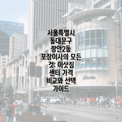 서울특별시 동대문구 장안2동 포장이사의 모든 것: 이삿짐 센터 가격 비교와 선택 가이드